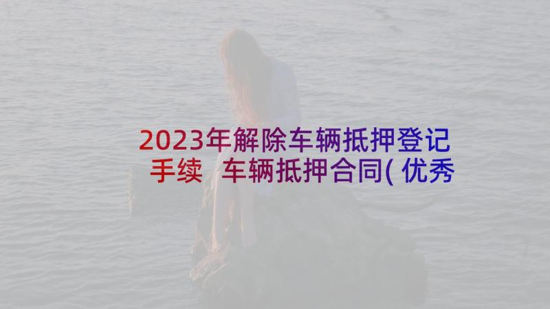 2023年解除车辆抵押登记手续 车辆抵押合同(优秀8篇)