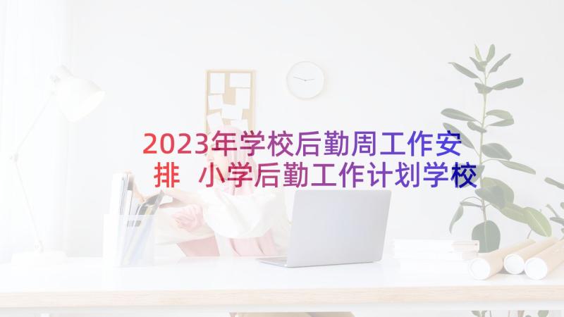 2023年学校后勤周工作安排 小学后勤工作计划学校后勤工作计划(通用9篇)