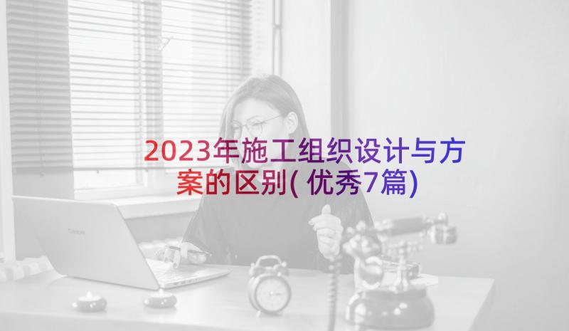 2023年施工组织设计与方案的区别(优秀7篇)