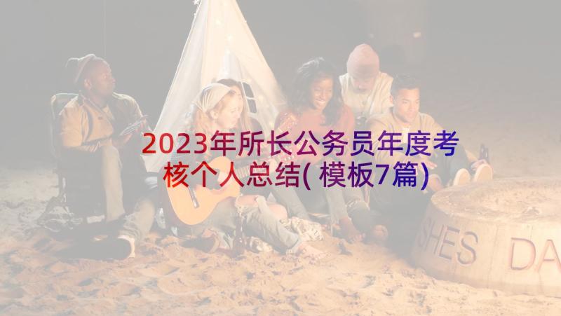 2023年所长公务员年度考核个人总结(模板7篇)