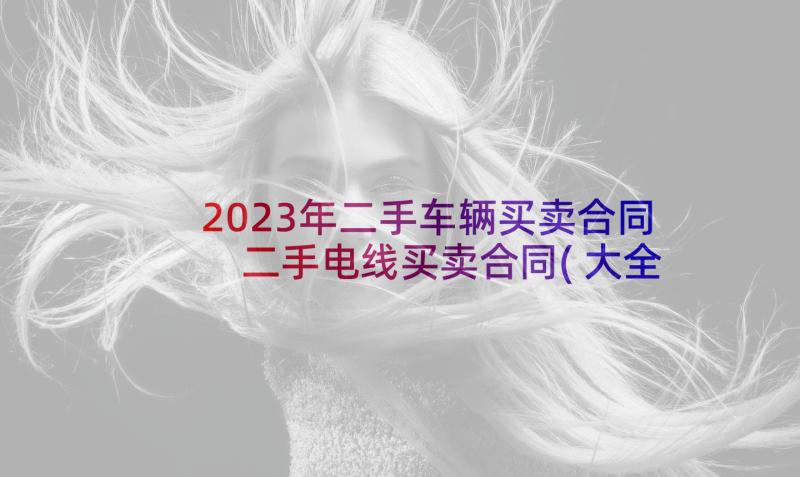 2023年二手车辆买卖合同 二手电线买卖合同(大全5篇)