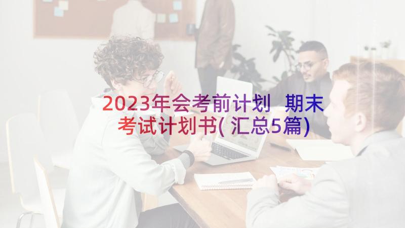 2023年会考前计划 期末考试计划书(汇总5篇)