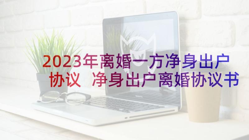 2023年离婚一方净身出户协议 净身出户离婚协议书(汇总7篇)