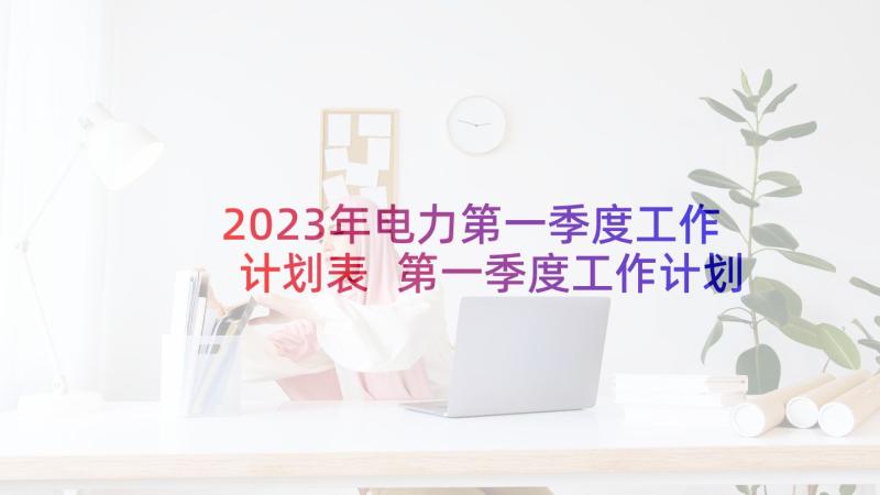 2023年电力第一季度工作计划表 第一季度工作计划(精选6篇)