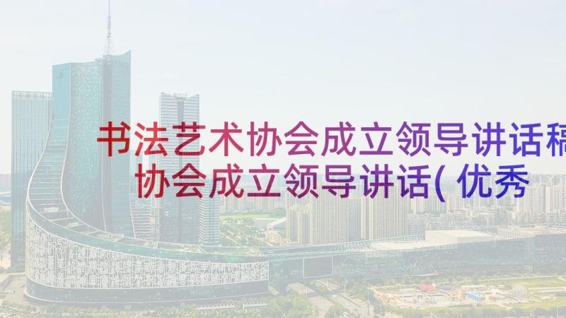 书法艺术协会成立领导讲话稿 协会成立领导讲话(优秀5篇)