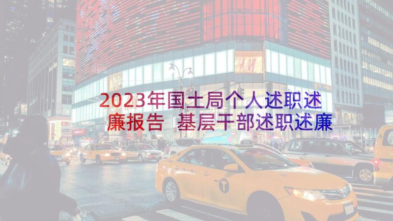 2023年国土局个人述职述廉报告 基层干部述职述廉报告(模板9篇)