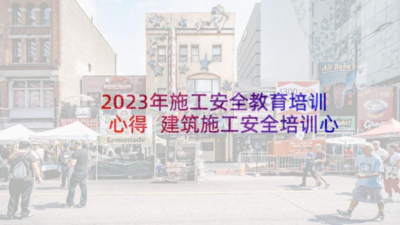 2023年施工安全教育培训心得 建筑施工安全培训心得(汇总7篇)