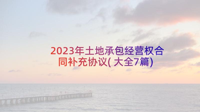 2023年土地承包经营权合同补充协议(大全7篇)