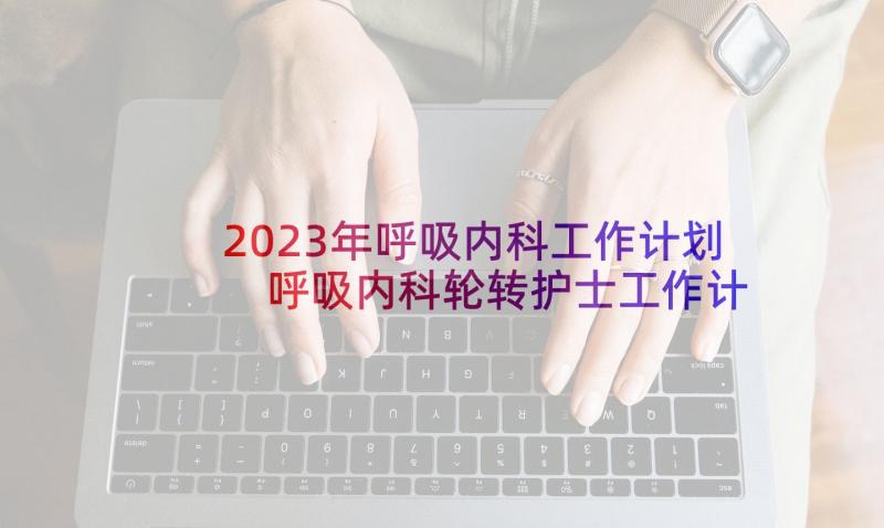 2023年呼吸内科工作计划 呼吸内科轮转护士工作计划(实用6篇)