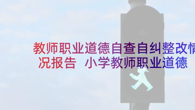 教师职业道德自查自纠整改情况报告 小学教师职业道德自查报告(通用5篇)