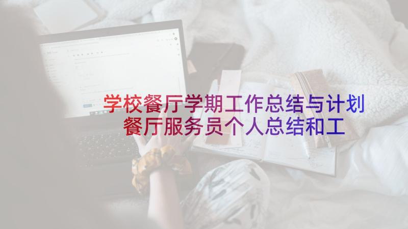 学校餐厅学期工作总结与计划 餐厅服务员个人总结和工作计划(大全6篇)