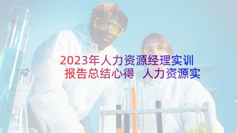 2023年人力资源经理实训报告总结心得 人力资源实训心得体会(优质5篇)