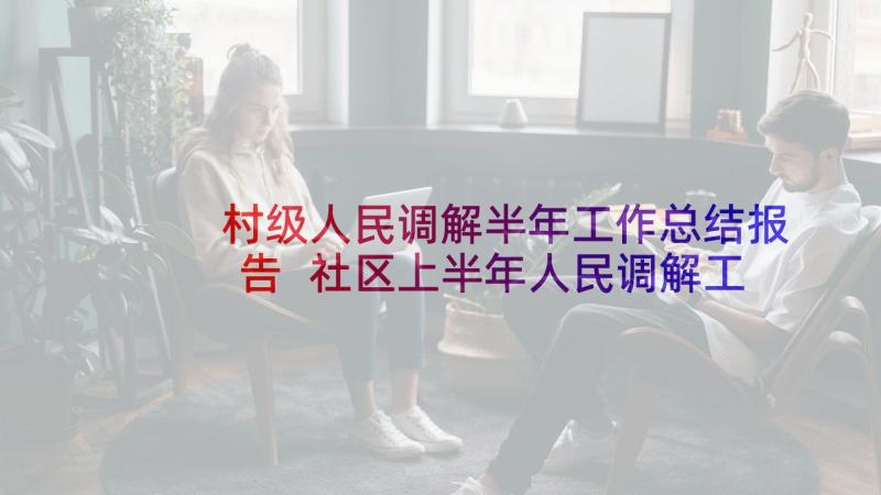 村级人民调解半年工作总结报告 社区上半年人民调解工作总结(大全9篇)