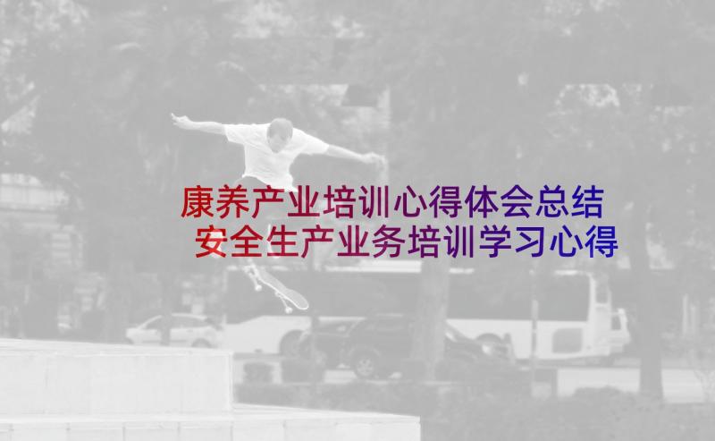 康养产业培训心得体会总结 安全生产业务培训学习心得体会(模板5篇)