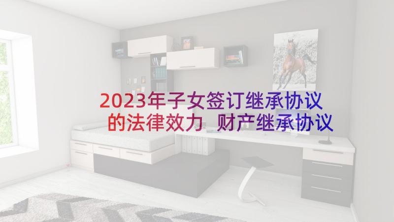 2023年子女签订继承协议的法律效力 财产继承协议书(精选5篇)