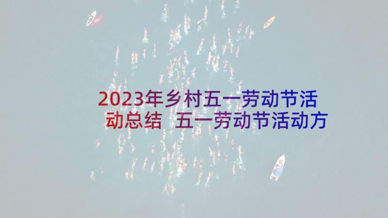 2023年乡村五一劳动节活动总结 五一劳动节活动方案(大全10篇)