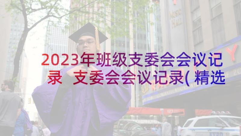 2023年班级支委会会议记录 支委会会议记录(精选7篇)