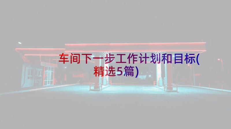 车间下一步工作计划和目标(精选5篇)