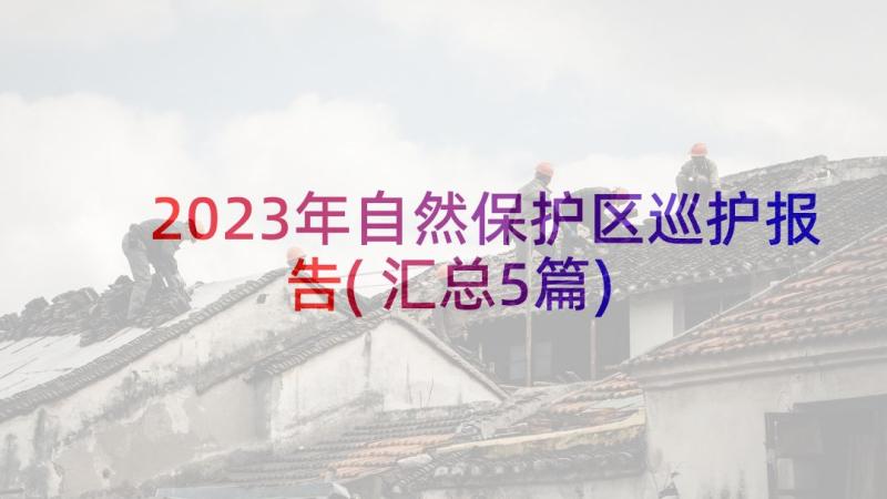 2023年自然保护区巡护报告(汇总5篇)