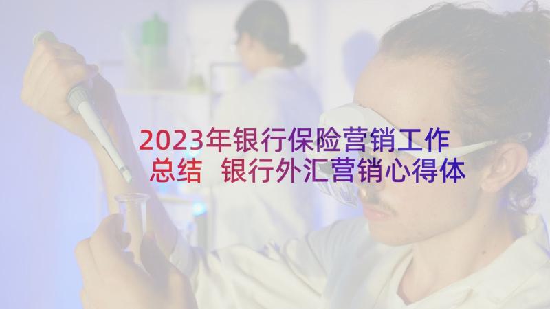 2023年银行保险营销工作总结 银行外汇营销心得体会(优质5篇)