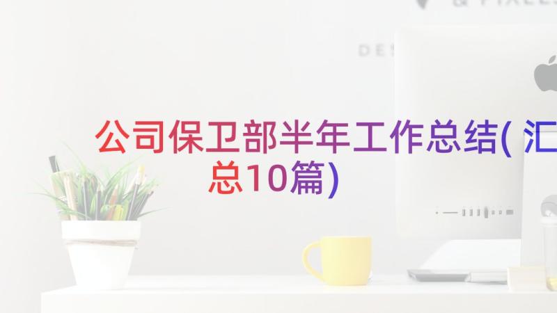 公司保卫部半年工作总结(汇总10篇)