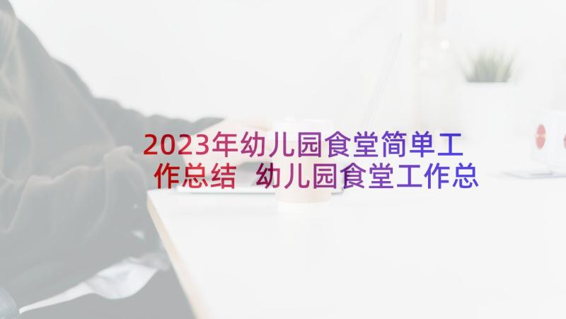 2023年幼儿园食堂简单工作总结 幼儿园食堂工作总结(模板7篇)