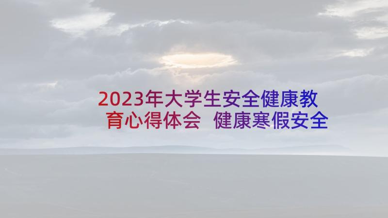 2023年大学生安全健康教育心得体会 健康寒假安全教育心得体会(大全8篇)