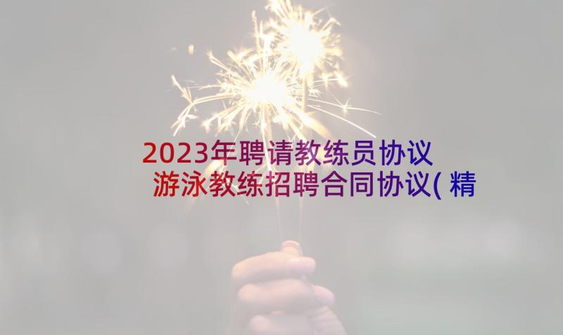 2023年聘请教练员协议 游泳教练招聘合同协议(精选5篇)