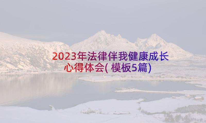 2023年法律伴我健康成长心得体会(模板5篇)