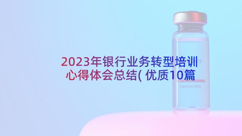 2023年银行业务转型培训心得体会总结(优质10篇)