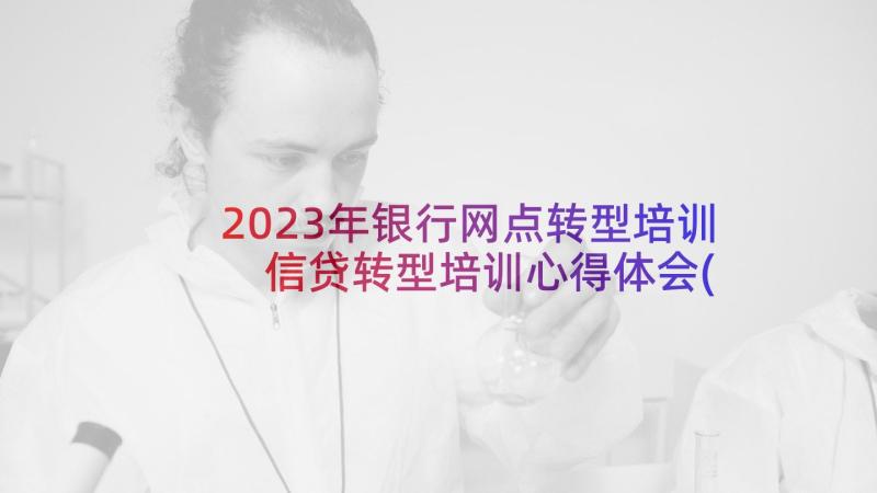 2023年银行网点转型培训 信贷转型培训心得体会(大全6篇)