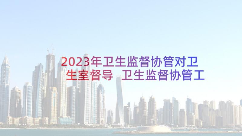 2023年卫生监督协管对卫生室督导 卫生监督协管工作总结(大全5篇)