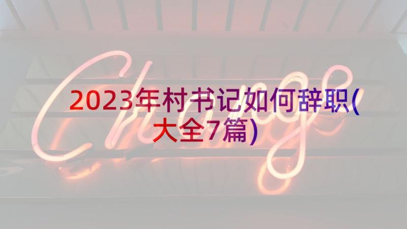 2023年村书记如何辞职(大全7篇)