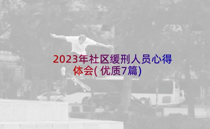2023年社区缓刑人员心得体会(优质7篇)