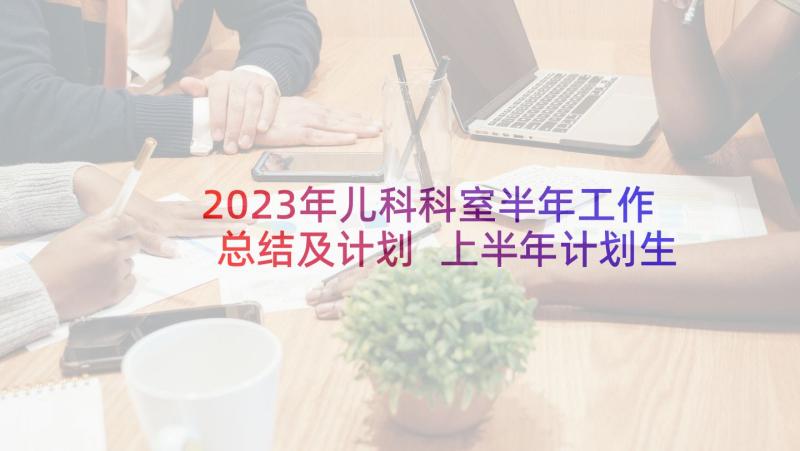 2023年儿科科室半年工作总结及计划 上半年计划生育工作总结(模板5篇)