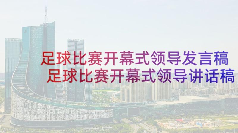 足球比赛开幕式领导发言稿 足球比赛开幕式领导讲话稿(实用5篇)