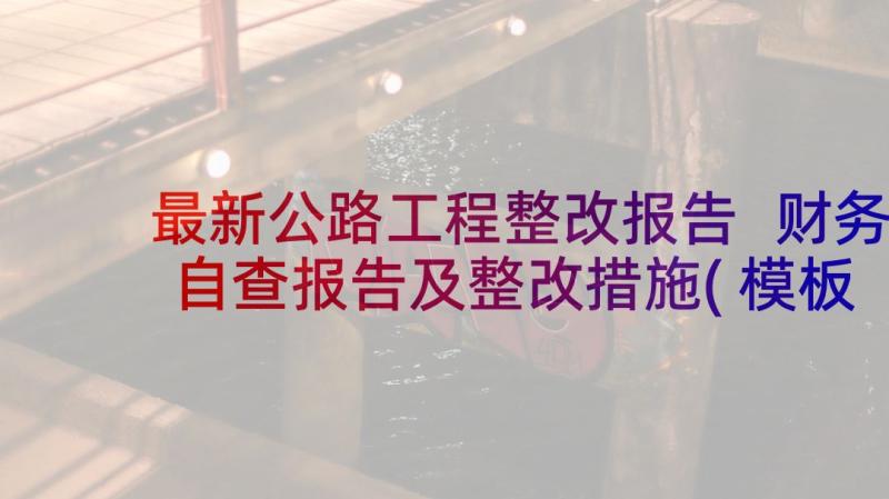 最新公路工程整改报告 财务自查报告及整改措施(模板5篇)