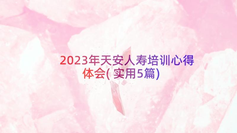 2023年天安人寿培训心得体会(实用5篇)