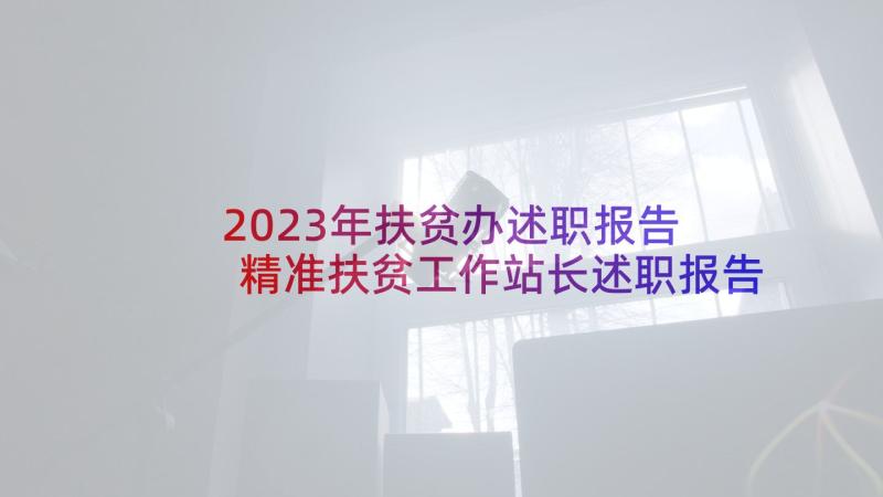 2023年扶贫办述职报告 精准扶贫工作站长述职报告(大全5篇)