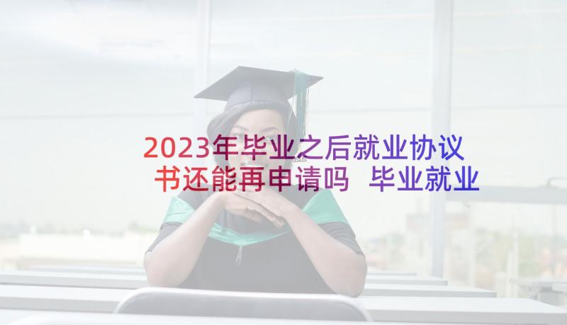 2023年毕业之后就业协议书还能再申请吗 毕业就业协议书(实用7篇)