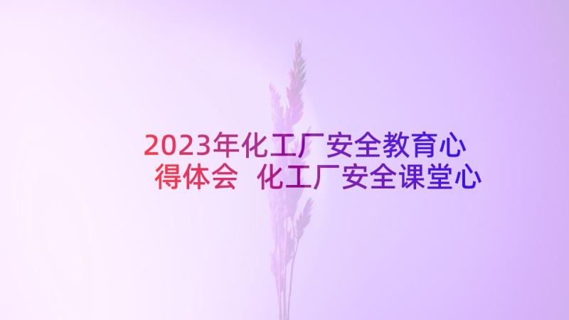 2023年化工厂安全教育心得体会 化工厂安全课堂心得体会(精选10篇)