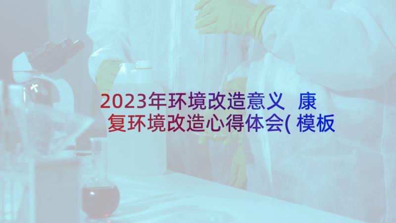 2023年环境改造意义 康复环境改造心得体会(模板5篇)