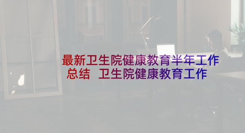 最新卫生院健康教育半年工作总结 卫生院健康教育工作总结(模板9篇)