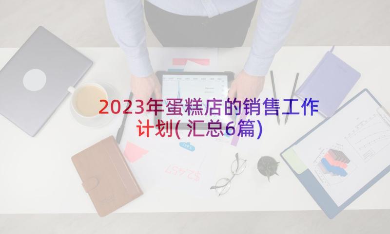 2023年蛋糕店的销售工作计划(汇总6篇)