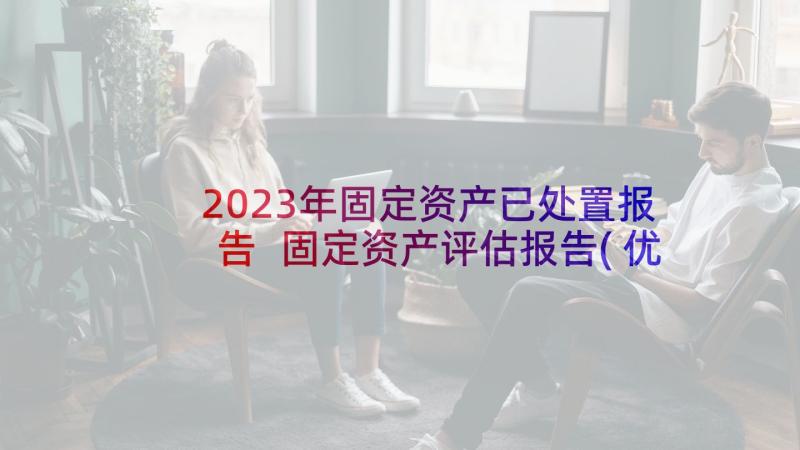 2023年固定资产已处置报告 固定资产评估报告(优秀7篇)