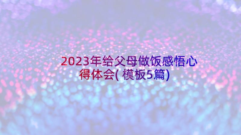 2023年给父母做饭感悟心得体会(模板5篇)