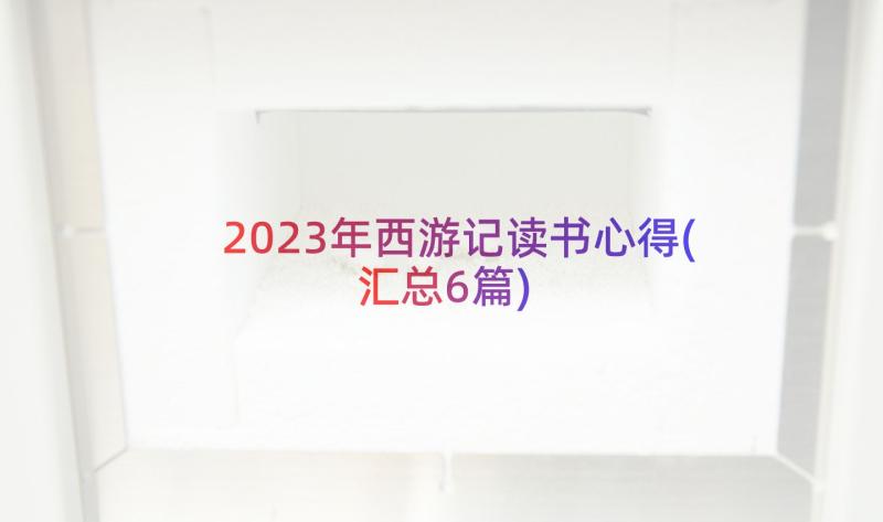 2023年西游记读书心得(汇总6篇)