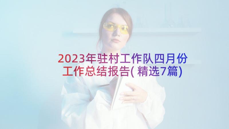 2023年驻村工作队四月份工作总结报告(精选7篇)