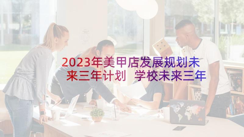 2023年美甲店发展规划未来三年计划 学校未来三年发展规划学校三年发展规划(模板5篇)