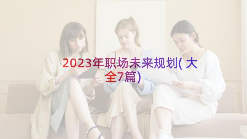 2023年职场未来规划(大全7篇)